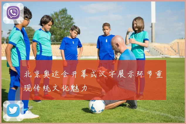 北京奥运会开幕式汉字展示环节重现传统文化魅力