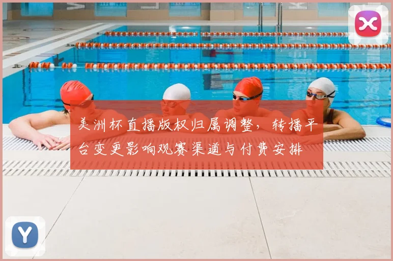 美洲杯直播版权归属调整，转播平台变更影响观赛渠道与付费安排