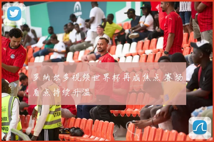 罗纳尔多视频世界杯再成焦点 赛场看点持续升温