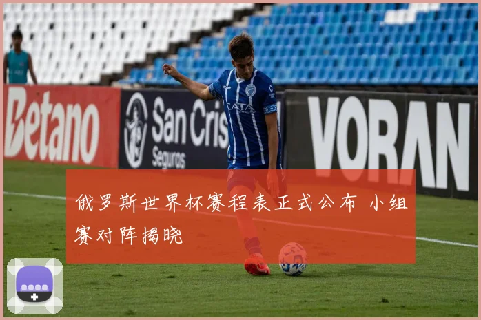 俄罗斯世界杯赛程表正式公布 小组赛对阵揭晓