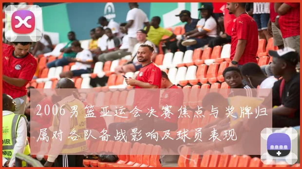 2006男篮亚运会决赛焦点与奖牌归属对各队备战影响及球员表现