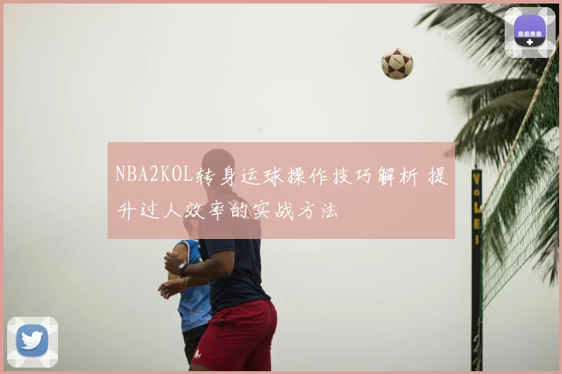 NBA2KOL转身运球操作技巧解析 提升过人效率的实战方法