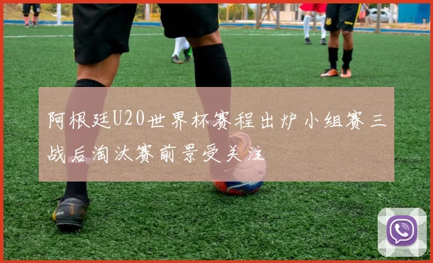 阿根廷U20世界杯赛程出炉小组赛三战后淘汰赛前景受关注