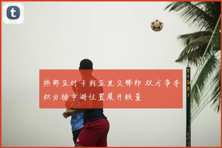 热那亚对卡利亚里交锋即 双方争夺积分榜中游位置展开较量