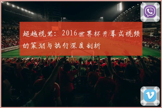 超越视觉:2016世界杯开幕式视频的策划与执行深度剖析