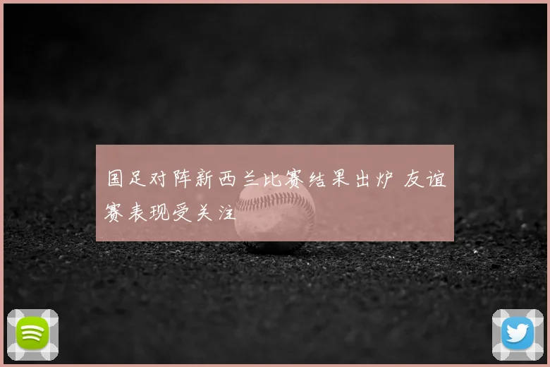 国足对阵新西兰比赛结果出炉 友谊赛表现受关注
