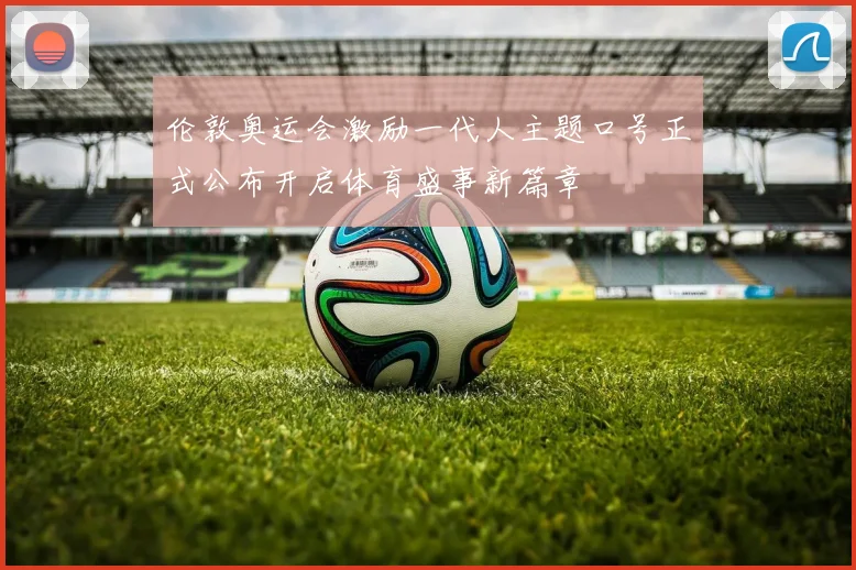 伦敦奥运会激励一代人主题口号正式公布开启体育盛事新篇章