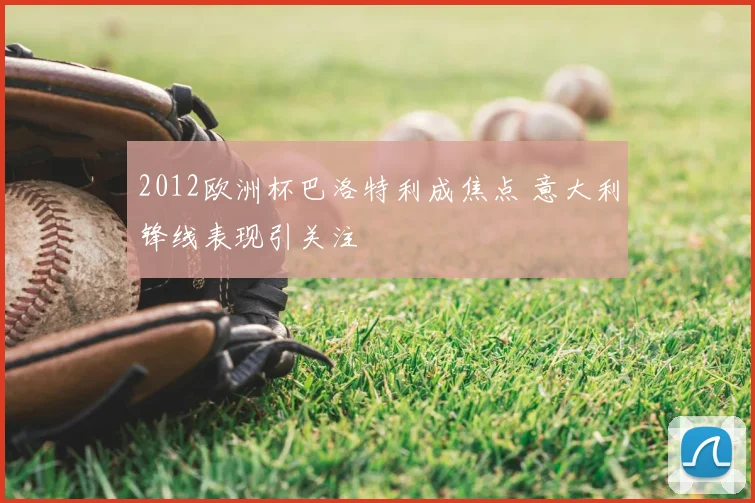 2012欧洲杯巴洛特利成焦点 意大利锋线表现引关注