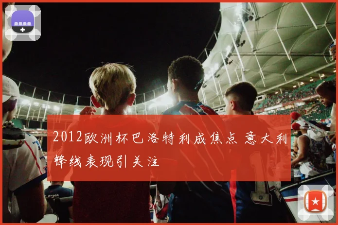 2012欧洲杯巴洛特利成焦点 意大利锋线表现引关注