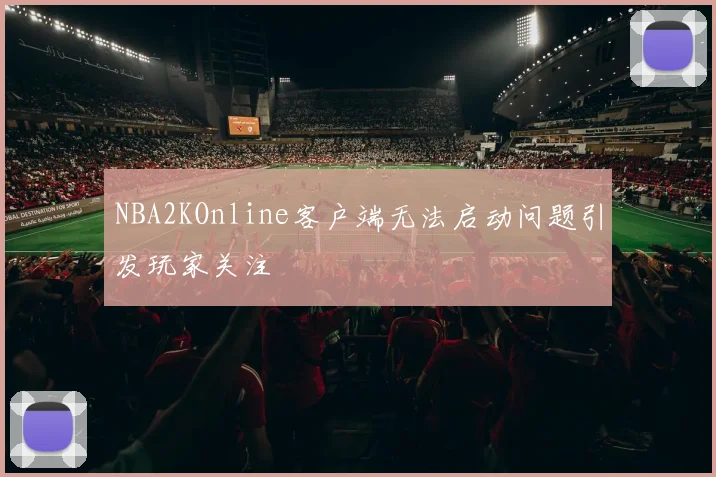 NBA2KOnline客户端无法启动问题引发玩家关注