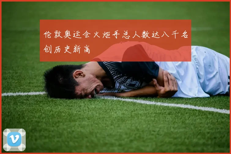 伦敦奥运会火炬手总人数达八千名创历史新高