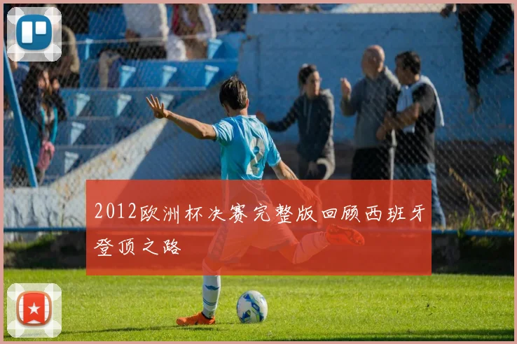 2012欧洲杯决赛完整版回顾西班牙登顶之路
