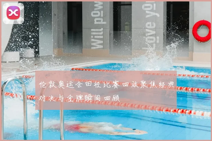 伦敦奥运会田径比赛回放聚焦经典对决与金牌瞬间回顾