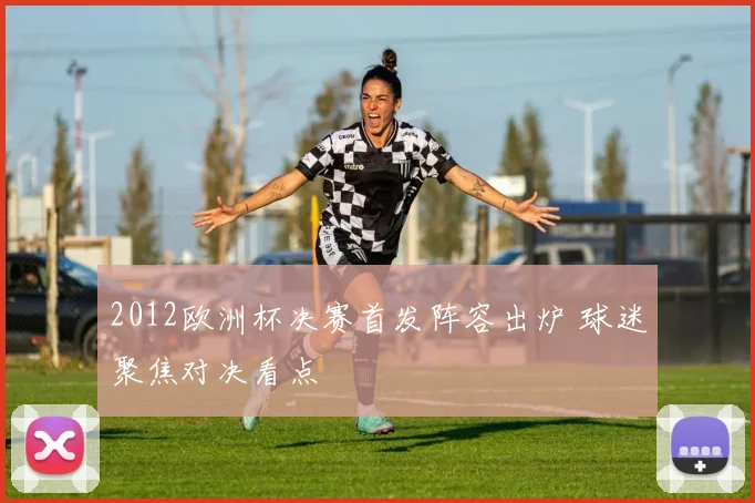 2012欧洲杯决赛首发阵容出炉 球迷聚焦对决看点