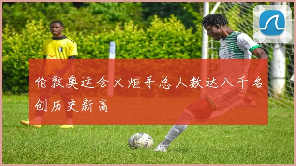 伦敦奥运会火炬手总人数达八千名创历史新高