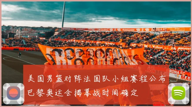美国男篮对阵法国队小组赛程公布巴黎奥运会揭幕战时间确定