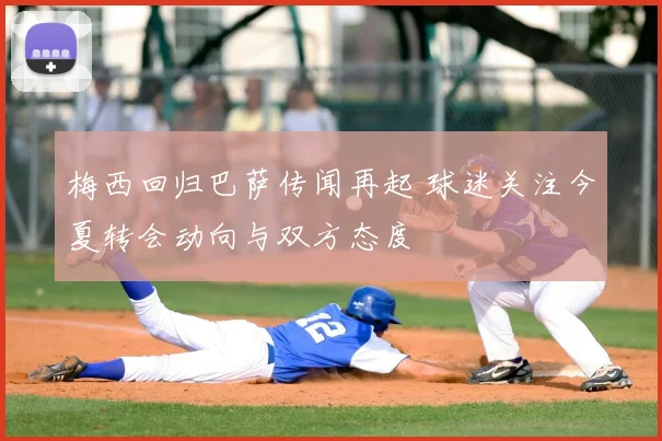 梅西回归巴萨传闻再起 球迷关注今夏转会动向与双方态度