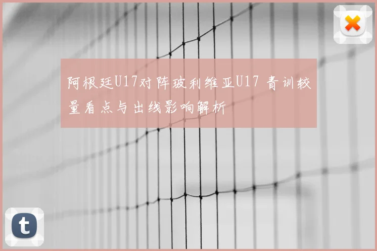 阿根廷U17对阵玻利维亚U17 青训较量看点与出线影响解析