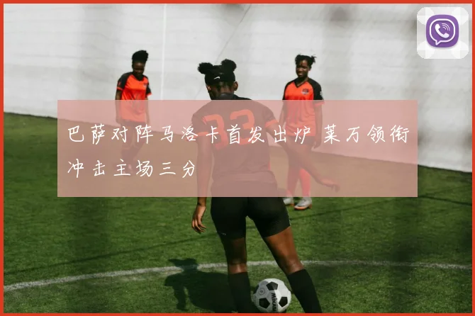 巴萨对阵马洛卡首发出炉 莱万领衔冲击主场三分