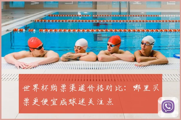 世界杯购票渠道价格对比：哪里买票更便宜成球迷关注点
