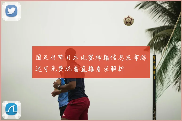 国足对阵日本比赛转播信息发布球迷可免费观看直播看点解析