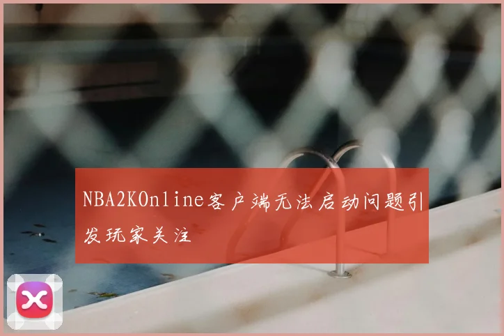 NBA2KOnline客户端无法启动问题引发玩家关注