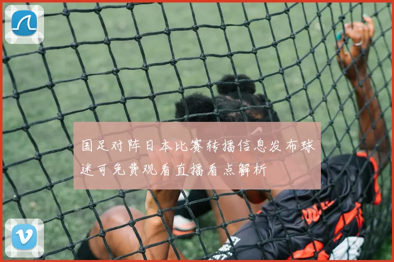 国足对阵日本比赛转播信息发布球迷可免费观看直播看点解析